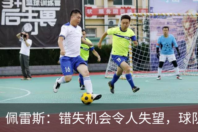佩雷斯：错失机会令人失望，球队需认真调整