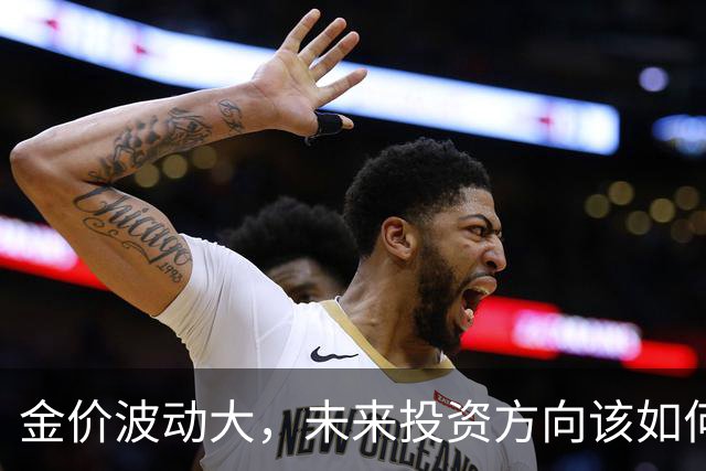 金价波动大，未来投资方向该如何选择？